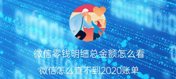 微信零钱明细总金额怎么看 微信怎么查不到2020账单？